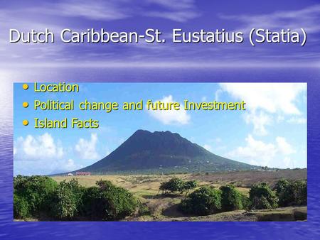 Dutch Caribbean-St. Eustatius (Statia) Location Location Political change and future Investment Political change and future Investment Island Facts Island.