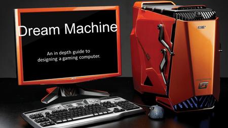 Dream Machine An in depth guide to designing a gaming computer.