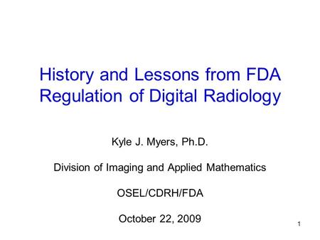 1 History and Lessons from FDA Regulation of Digital Radiology Kyle J. Myers, Ph.D. Division of Imaging and Applied Mathematics OSEL/CDRH/FDA October 22,