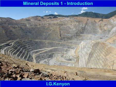 Mineral Deposits 1 - Introduction I.G.Kenyon. Mineral Deposits – Basic Terminology 1 Mineral – something that can be mined from the ground and is of economic/industrial.