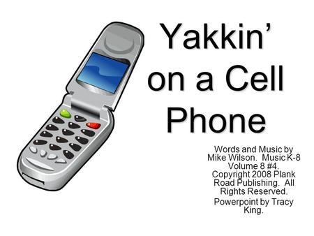 Yakkin’ on a Cell Phone Words and Music by Mike Wilson. Music K-8 Volume 8 #4. Copyright 2008 Plank Road Publishing. All Rights Reserved. Powerpoint by.