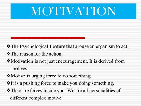 MOTIVATION  The Psychological Feature that arouse an organism to act.  The reason for the action.  Motivation is not just encouragement. It is derived.