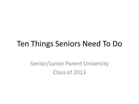 Ten Things Seniors Need To Do Senior/Junior Parent University Class of 2013.