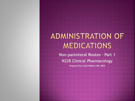 Non-parenteral Routes – Part 1 N228 Clinical Pharmacology Prepared by Linda Walters RN, MSN.