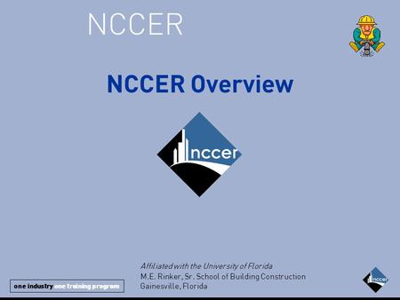 One industry one training program NCCER NCCER Overview Affiliated with the University of Florida M.E. Rinker, Sr. School of Building Construction Gainesville,