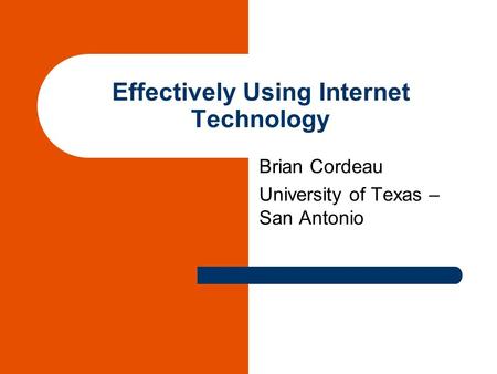 Effectively Using Internet Technology Brian Cordeau University of Texas – San Antonio.