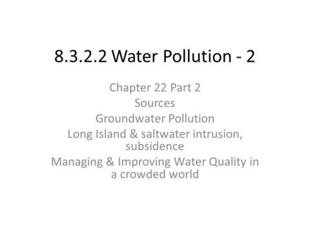 8.3.2.2 Water Pollution - 2 Chapter 22 Part 2 Sources Groundwater Pollution Long Island & saltwater intrusion, subsidence Managing & Improving Water Quality.
