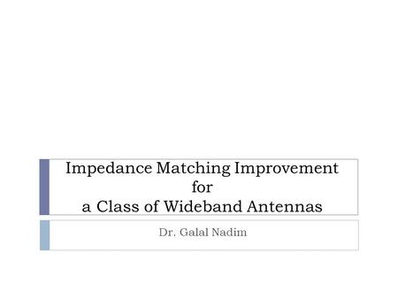 Impedance Matching Improvement for a Class of Wideband Antennas Dr. Galal Nadim.