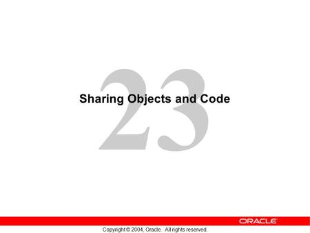 23 Copyright © 2004, Oracle. All rights reserved. Sharing Objects and Code.