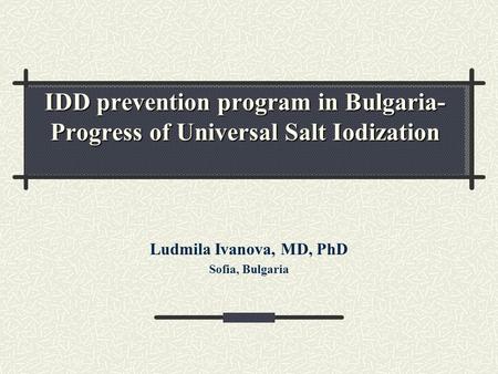 IDD prevention program in Bulgaria- Progress of Universal Salt Iodization Ludmila Ivanova, MD, PhD Sofia, Bulgaria.