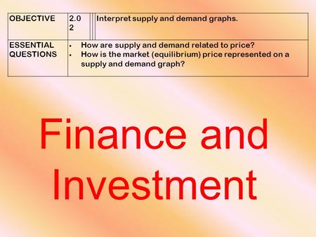 Finance and Investment OBJECTIVE2.0 2 Interpret supply and demand graphs. ESSENTIAL QUESTIONS  How are supply and demand related to price?  How is the.