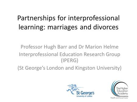 Partnerships for interprofessional learning: marriages and divorces Professor Hugh Barr and Dr Marion Helme Interprofessional Education Research Group.