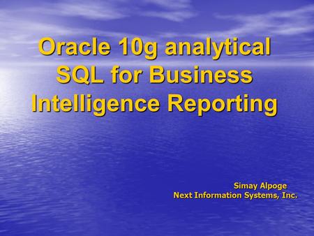 Oracle 10g analytical SQL for Business Intelligence Reporting Simay Alpoge Next Information Systems, Inc. Next Information Systems, Inc.