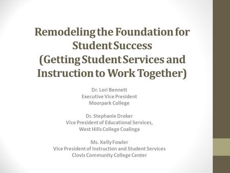 Remodeling the Foundation for Student Success (Getting Student Services and Instruction to Work Together) Dr. Lori Bennett Executive Vice President Moorpark.