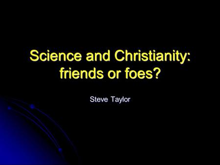 Science and Christianity: friends or foes? Steve Taylor.