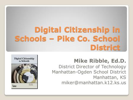 Digital Citizenship in Schools – Pike Co. School District Mike Ribble, Ed.D. District Director of Technology Manhattan-Ogden School District Manhattan,
