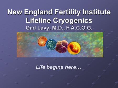 New England Fertility Institute Lifeline Cryogenics Gad Lavy, M.D., F.A.C.O.G. Life begins here…