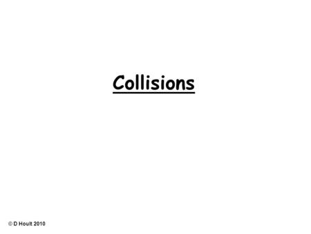 Collisions © D Hoult 2010. Elastic Collisions © D Hoult 2010.