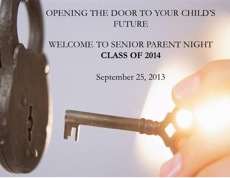 OPENING THE DOOR TO YOUR CHILD’S FUTURE WELCOME TO SENIOR PARENT NIGHT CLASS OF 2014 September 25, 2013.