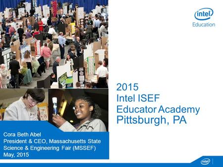 2015 Intel ISEF Educator Academy Pittsburgh, PA Presenters Name Title / Position Organization Month, Day 2014 Cora Beth Abel President & CEO, Massachusetts.
