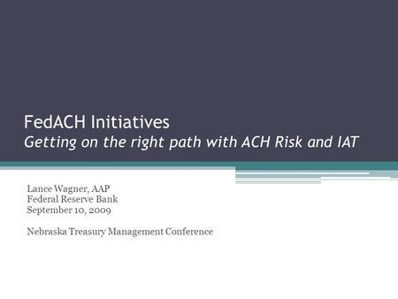 FedACH Initiatives Getting on the right path with ACH Risk and IAT Lance Wagner, AAP Federal Reserve Bank September 10, 2009 Nebraska Treasury Management.