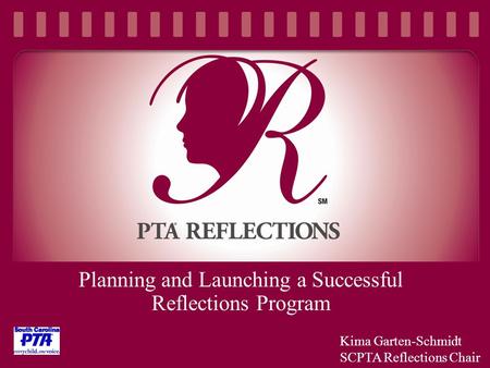 Planning and Launching a Successful Reflections Program Kima Garten-Schmidt SCPTA Reflections Chair.