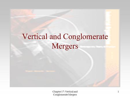 Chapter 17: Vertical and Conglomerate Mergers 1 Vertical and Conglomerate Mergers.