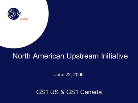 June 22, 2006 GS1 US & GS1 Canada North American Upstream Initiative.
