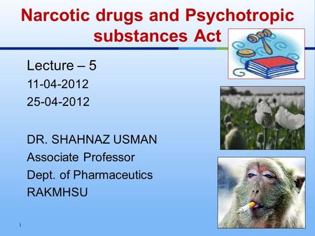 Lecture – 5 11-04-2012 25-04-2012 DR. SHAHNAZ USMAN Associate Professor Dept. of Pharmaceutics RAKMHSU Narcotic drugs and Psychotropic substances Act 1.