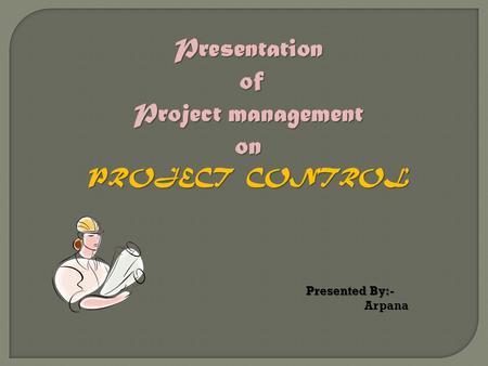 Presentation of of Project management on PROJECT CONTROL Presented By:- Arpana.