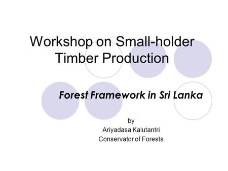 Workshop on Small-holder Timber Production Forest Framework in Sri Lanka by Ariyadasa Kalutantri Conservator of Forests.