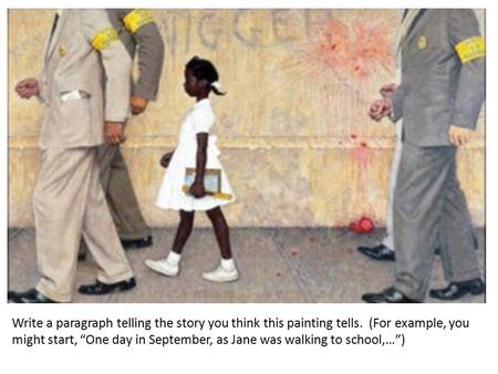 Write a paragraph telling the story you think this painting tells. (For example, you might start, “One day in September, as Jane was walking to school,…”)