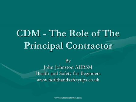 Www.healthandsafetytips.co.uk CDM - The Role of The Principal Contractor By John Johnston AIIRSM Health and Safety for Beginners www.healthandsafetytips.co.uk.