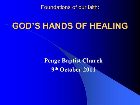 Foundations of our faith: GOD ’ S HANDS OF HEALING Penge Baptist Church 9 th October 2011.