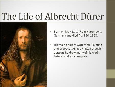 The Life of Albrecht Dürer Born on May 21, 1471 in Nuremberg, Germany and died April 26, 1528. His main fields of work were Painting and Woodcuts/Engravings,