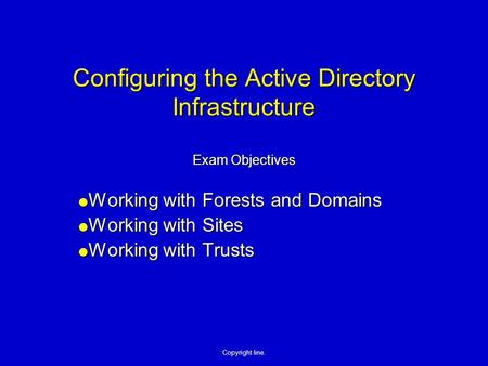 Copyright line. Configuring the Active Directory Infrastructure Exam Objectives  Working with Forests and Domains  Working with Sites  Working with.