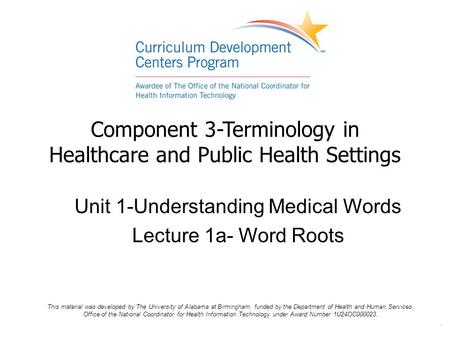 . Component 3-Terminology in Healthcare and Public Health Settings Unit 1-Understanding Medical Words Lecture 1a- Word Roots This material was developed.