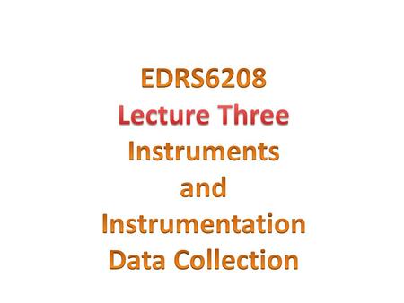 EDRS6208 Lecture Three Instruments and Instrumentation Data Collection.