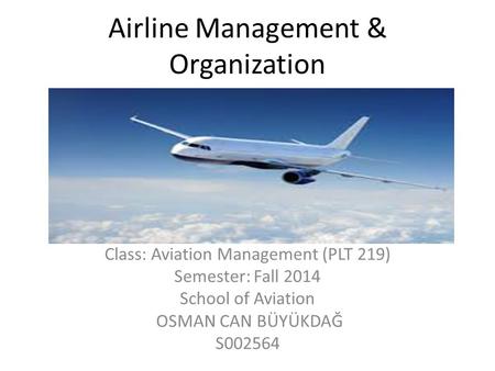 Airline Management & Organization Class: Aviation Management (PLT 219) Semester: Fall 2014 School of Aviation OSMAN CAN BÜYÜKDAĞ S002564.