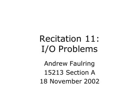 Recitation 11: I/O Problems Andrew Faulring 15213 Section A 18 November 2002.