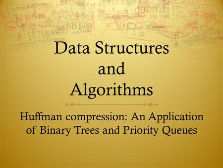 Data Structures and Algorithms Huffman compression: An Application of Binary Trees and Priority Queues.