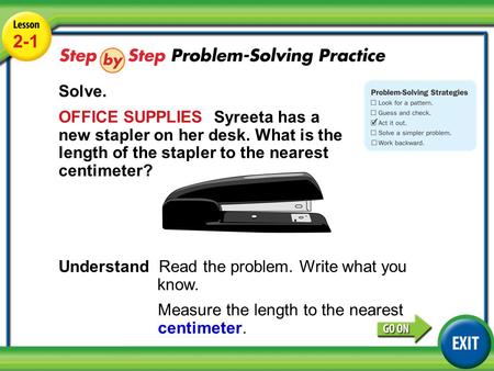 Lesson 2-1 Example 5 2-1 Solve. OFFICE SUPPLIES Syreeta has a new stapler on her desk. What is the length of the stapler to the nearest centimeter? Understand.