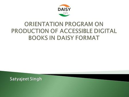 ORIENTATION PROGRAM ON PRODUCTION OF ACCESSIBLE DIGITAL BOOKS IN DAISY FORMAT Satyajeet Singh.