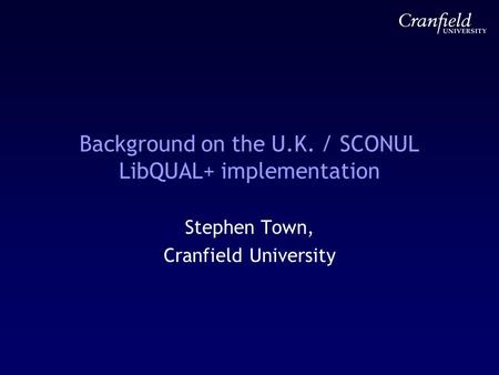 Background on the U.K. / SCONUL LibQUAL+ implementation Stephen Town, Cranfield University.