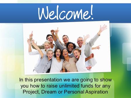 In this presentation we are going to show you how to raise unlimited funds for any Project, Dream or Personal Aspiration.
