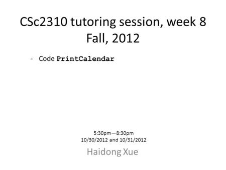 CSc2310 tutoring session, week 8 Fall, 2012 Haidong Xue 5:30pm—8:30pm 10/30/2012 and 10/31/2012 -Code PrintCalendar.
