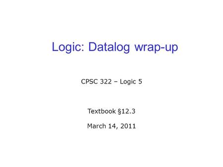 Logic: Datalog wrap-up CPSC 322 – Logic 5 Textbook §12.3 March 14, 2011.