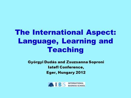 The International Aspect: Language, Learning and Teaching Györgyi Dudás and Zsuzsanna Soproni Iatefl Conference, Eger, Hungary 2012.