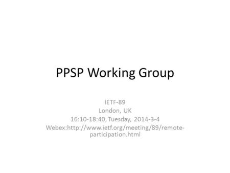 PPSP Working Group IETF-89 London, UK 16:10-18:40, Tuesday, 2014-3-4 Webex:http://www.ietf.org/meeting/89/remote- participation.html.