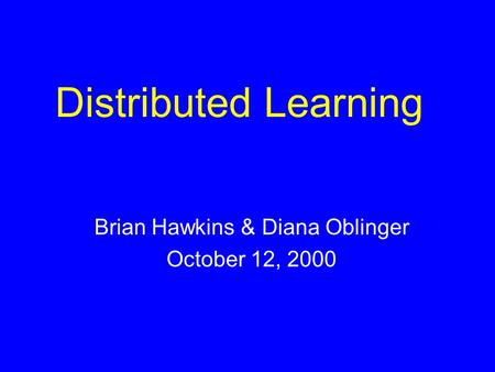 Distributed Learning Brian Hawkins & Diana Oblinger October 12, 2000.